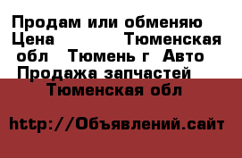 Продам или обменяю  › Цена ­ 6 000 - Тюменская обл., Тюмень г. Авто » Продажа запчастей   . Тюменская обл.